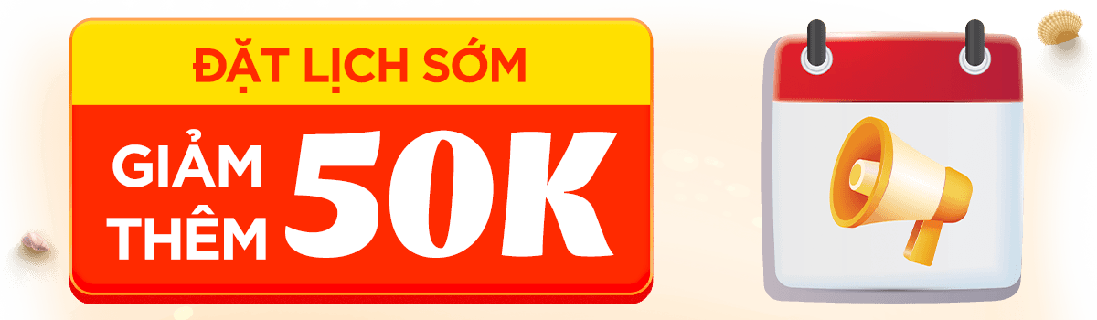 ĐẶT LỊCH SỚM - GIẢM THÊM 50K